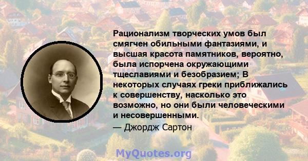 Рационализм творческих умов был смягчен обильными фантазиями, и высшая красота памятников, вероятно, была испорчена окружающими тщеславиями и безобразием; В некоторых случаях греки приближались к совершенству, насколько 