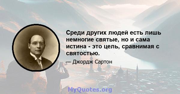 Среди других людей есть лишь немногие святые, но и сама истина - это цель, сравнимая с святостью.