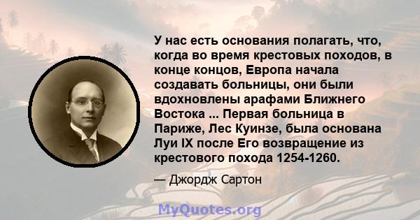 У нас есть основания полагать, что, когда во время крестовых походов, в конце концов, Европа начала создавать больницы, они были вдохновлены арафами Ближнего Востока ... Первая больница в Париже, Лес Куинзе, была