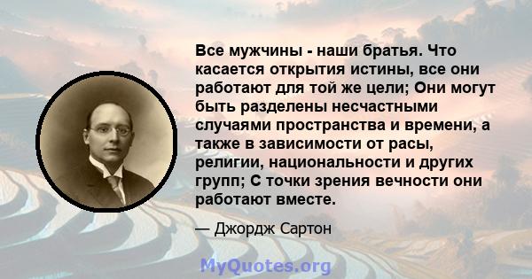 Все мужчины - наши братья. Что касается открытия истины, все они работают для той же цели; Они могут быть разделены несчастными случаями пространства и времени, а также в зависимости от расы, религии, национальности и