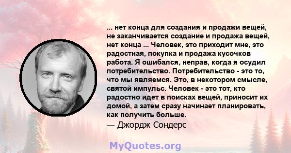 ... нет конца для создания и продажи вещей, не заканчивается создание и продажа вещей, нет конца ... Человек, это приходит мне, это радостная, покупка и продажа кусочков работа. Я ошибался, неправ, когда я осудил