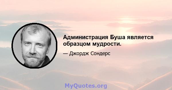 Администрация Буша является образцом мудрости.