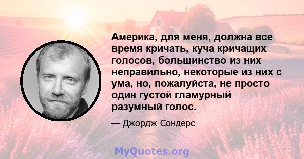 Америка, для меня, должна все время кричать, куча кричащих голосов, большинство из них неправильно, некоторые из них с ума, но, пожалуйста, не просто один густой гламурный разумный голос.