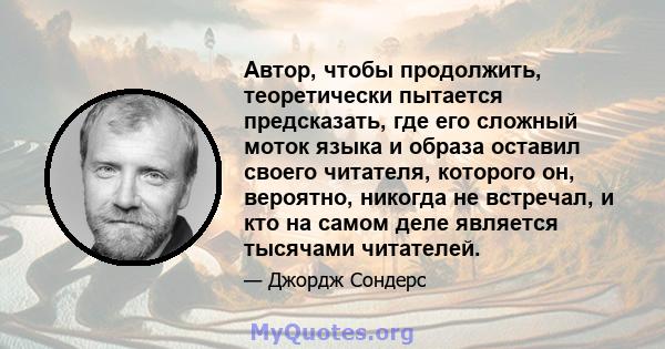 Автор, чтобы продолжить, теоретически пытается предсказать, где его сложный моток языка и образа оставил своего читателя, которого он, вероятно, никогда не встречал, и кто на самом деле является тысячами читателей.