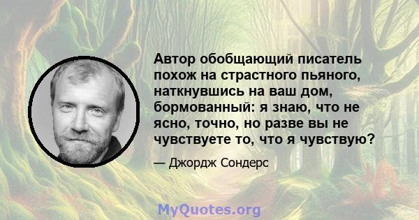 Автор обобщающий писатель похож на страстного пьяного, наткнувшись на ваш дом, бормованный: я знаю, что не ясно, точно, но разве вы не чувствуете то, что я чувствую?