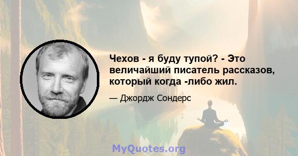 Чехов - я буду тупой? - Это величайший писатель рассказов, который когда -либо жил.