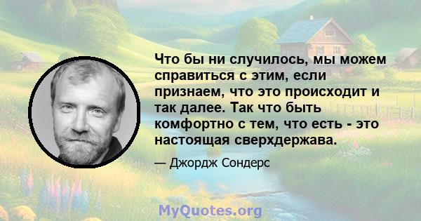 Что бы ни случилось, мы можем справиться с этим, если признаем, что это происходит и так далее. Так что быть комфортно с тем, что есть - это настоящая сверхдержава.