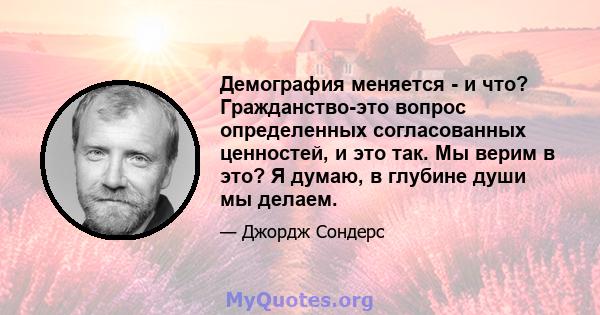 Демография меняется - и что? Гражданство-это вопрос определенных согласованных ценностей, и это так. Мы верим в это? Я думаю, в глубине души мы делаем.