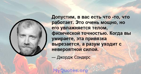 Допустим, в вас есть что -то, что работает. Это очень мощно, но его увлажняется телом, физической точностью. Когда вы умираете, эта привязка вырезается, а разум уходит с невероятной силой.