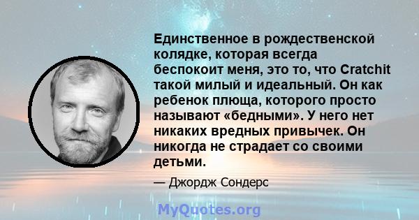 Единственное в рождественской колядке, которая всегда беспокоит меня, это то, что Cratchit такой милый и идеальный. Он как ребенок плюща, которого просто называют «бедными». У него нет никаких вредных привычек. Он