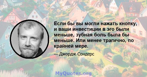 Если бы вы могли нажать кнопку, и ваши инвестиции в эго были меньше, зубная боль была бы меньше. Или менее трагично, по крайней мере.