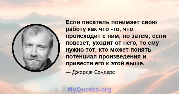 Если писатель понимает свою работу как что -то, что происходит с ним, но затем, если повезет, уходит от него, то ему нужно тот, кто может понять потенциал произведения и привести его к этой выше.