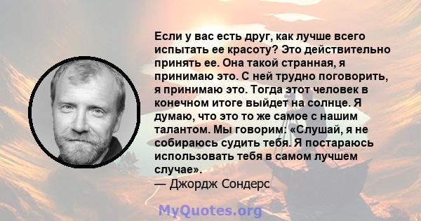 Если у вас есть друг, как лучше всего испытать ее красоту? Это действительно принять ее. Она такой странная, я принимаю это. С ней трудно поговорить, я принимаю это. Тогда этот человек в конечном итоге выйдет на солнце. 