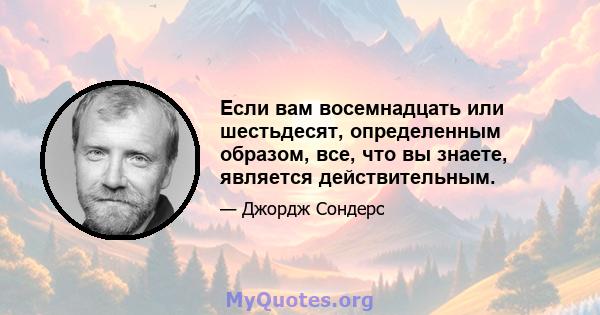 Если вам восемнадцать или шестьдесят, определенным образом, все, что вы знаете, является действительным.