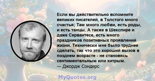 Если вы действительно вспомните великих писателей, в Толстого много счастья; Там много любви, есть роды, и есть танцы. А также в Шекспире и даже Сервантесе, есть много праздников позитивных проявлений жизни. Технически