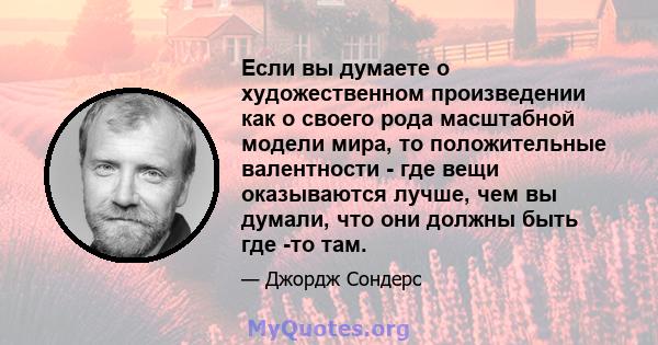 Если вы думаете о художественном произведении как о своего рода масштабной модели мира, то положительные валентности - где вещи оказываются лучше, чем вы думали, что они должны быть где -то там.