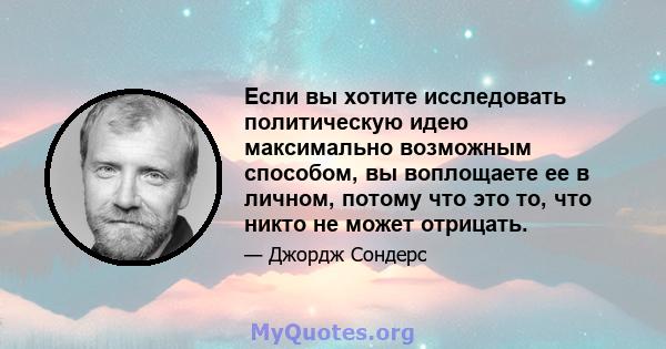 Если вы хотите исследовать политическую идею максимально возможным способом, вы воплощаете ее в личном, потому что это то, что никто не может отрицать.