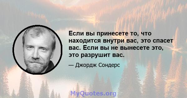 Если вы принесете то, что находится внутри вас, это спасет вас. Если вы не вынесете это, это разрушит вас.