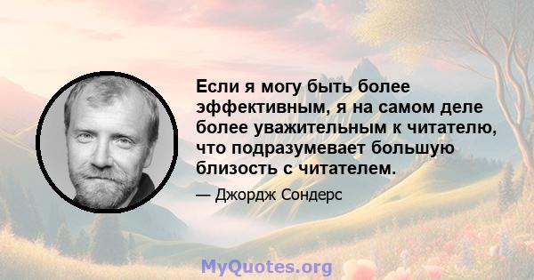 Если я могу быть более эффективным, я на самом деле более уважительным к читателю, что подразумевает большую близость с читателем.