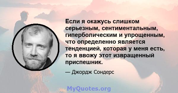 Если я окажусь слишком серьезным, сентиментальным, гиперболическим и упрощенным, что определенно является тенденцией, которая у меня есть, то я ввожу этот извращенный приспешник.