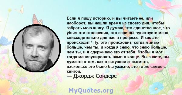 Если я пишу историю, и вы читаете ее, или наоборот, вы нашли время из своего дня, чтобы забрать мою книгу. Я думаю, что единственное, что убьет эти отношения, это если вы чувствуете меня снисходительно для вас в