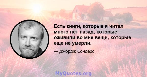 Есть книги, которые я читал много лет назад, которые оживили во мне вещи, которые еще не умерли.