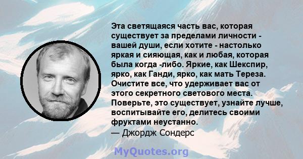 Эта светящаяся часть вас, которая существует за пределами личности - вашей души, если хотите - настолько яркая и сияющая, как и любая, которая была когда -либо. Яркие, как Шекспир, ярко, как Ганди, ярко, как мать