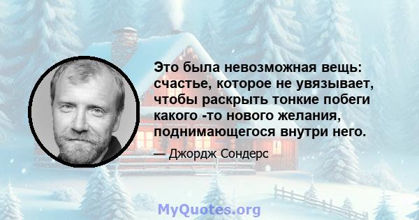 Это была невозможная вещь: счастье, которое не увязывает, чтобы раскрыть тонкие побеги какого -то нового желания, поднимающегося внутри него.