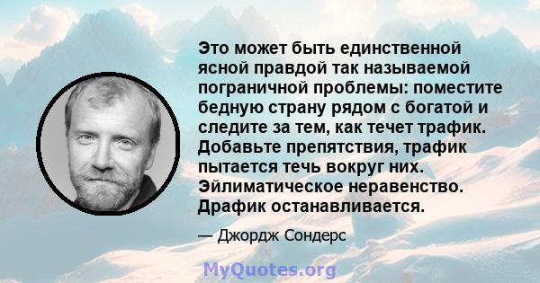 Это может быть единственной ясной правдой так называемой пограничной проблемы: поместите бедную страну рядом с богатой и следите за тем, как течет трафик. Добавьте препятствия, трафик пытается течь вокруг них.