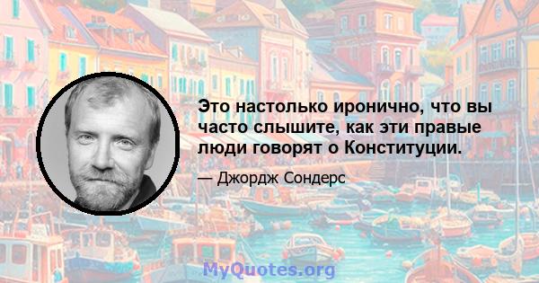 Это настолько иронично, что вы часто слышите, как эти правые люди говорят о Конституции.