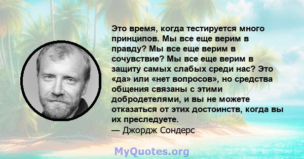 Это время, когда тестируется много принципов. Мы все еще верим в правду? Мы все еще верим в сочувствие? Мы все еще верим в защиту самых слабых среди нас? Это «да» или «нет вопросов», но средства общения связаны с этими