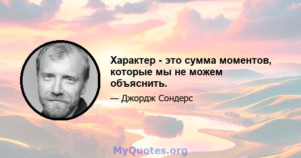 Характер - это сумма моментов, которые мы не можем объяснить.