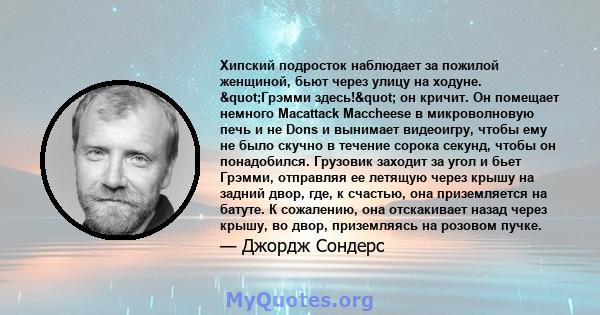 Хипский подросток наблюдает за пожилой женщиной, бьют через улицу на ходуне. "Грэмми здесь!" он кричит. Он помещает немного Macattack Maccheese в микроволновую печь и не Dons и вынимает видеоигру, чтобы ему не 