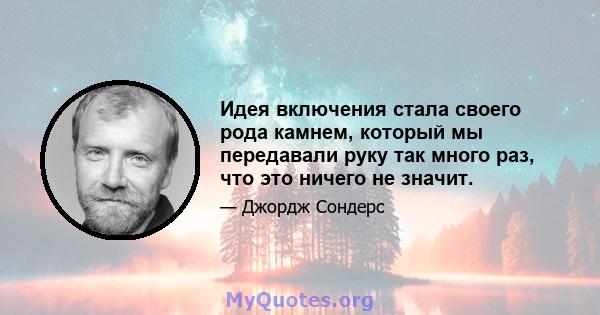 Идея включения стала своего рода камнем, который мы передавали руку так много раз, что это ничего не значит.