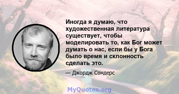 Иногда я думаю, что художественная литература существует, чтобы моделировать то, как Бог может думать о нас, если бы у Бога было время и склонность сделать это.