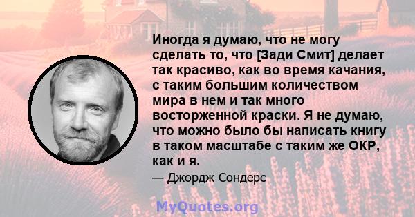 Иногда я думаю, что не могу сделать то, что [Зади Смит] делает так красиво, как во время качания, с таким большим количеством мира в нем и так много восторженной краски. Я не думаю, что можно было бы написать книгу в