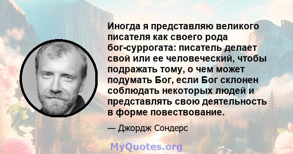 Иногда я представляю великого писателя как своего рода бог-суррогата: писатель делает свой или ее человеческий, чтобы подражать тому, о чем может подумать Бог, если Бог склонен соблюдать некоторых людей и представлять