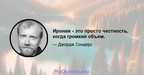 Ирония - это просто честность, когда громкий объем.