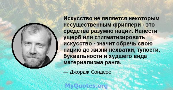 Искусство не является некоторым несущественным фриппери - это средства разумно нации. Нанести ущерб или стигматизировать искусство - значит обречь свою нацию до жизни нехватки, тупости, буквальности и худшего вида