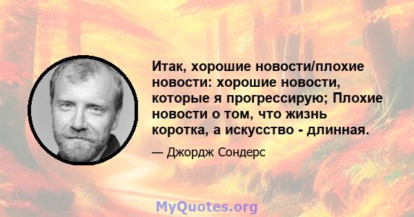 Итак, хорошие новости/плохие новости: хорошие новости, которые я прогрессирую; Плохие новости о том, что жизнь коротка, а искусство - длинная.