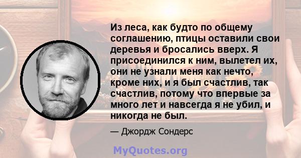 Из леса, как будто по общему соглашению, птицы оставили свои деревья и бросались вверх. Я присоединился к ним, вылетел их, они не узнали меня как нечто, кроме них, и я был счастлив, так счастлив, потому что впервые за