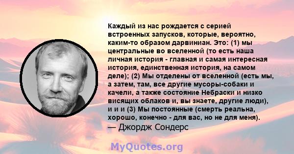 Каждый из нас рождается с серией встроенных запусков, которые, вероятно, каким-то образом дарвиниан. Это: (1) мы центральные во вселенной (то есть наша личная история - главная и самая интересная история, единственная