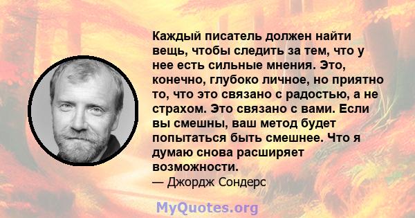 Каждый писатель должен найти вещь, чтобы следить за тем, что у нее есть сильные мнения. Это, конечно, глубоко личное, но приятно то, что это связано с радостью, а не страхом. Это связано с вами. Если вы смешны, ваш