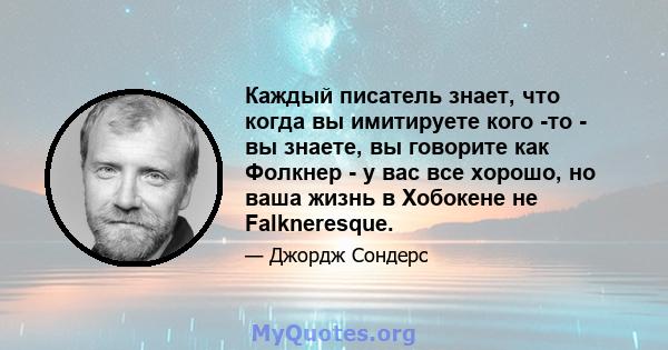 Каждый писатель знает, что когда вы имитируете кого -то - вы знаете, вы говорите как Фолкнер - у вас все хорошо, но ваша жизнь в Хобокене не Falkneresque.