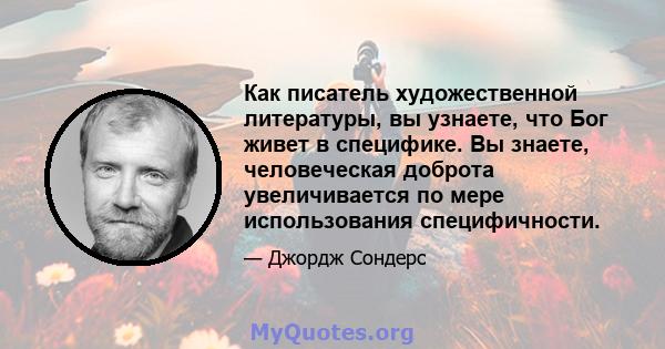 Как писатель художественной литературы, вы узнаете, что Бог живет в специфике. Вы знаете, человеческая доброта увеличивается по мере использования специфичности.