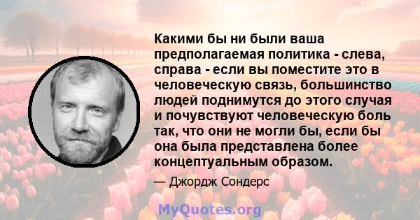 Какими бы ни были ваша предполагаемая политика - слева, справа - если вы поместите это в человеческую связь, большинство людей поднимутся до этого случая и почувствуют человеческую боль так, что они не могли бы, если бы 