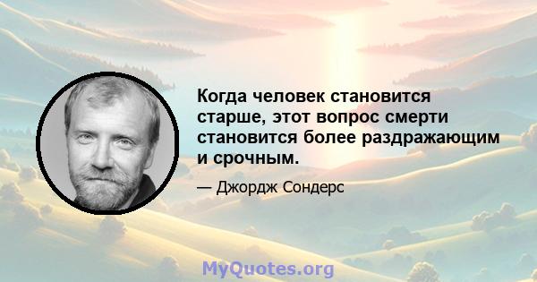 Когда человек становится старше, этот вопрос смерти становится более раздражающим и срочным.