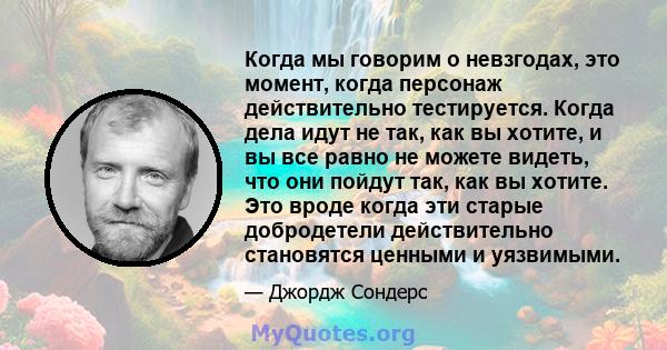 Когда мы говорим о невзгодах, это момент, когда персонаж действительно тестируется. Когда дела идут не так, как вы хотите, и вы все равно не можете видеть, что они пойдут так, как вы хотите. Это вроде когда эти старые