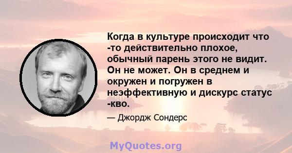 Когда в культуре происходит что -то действительно плохое, обычный парень этого не видит. Он не может. Он в среднем и окружен и погружен в неэффективную и дискурс статус -кво.