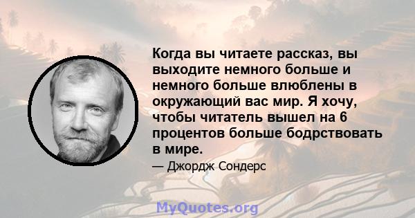 Когда вы читаете рассказ, вы выходите немного больше и немного больше влюблены в окружающий вас мир. Я хочу, чтобы читатель вышел на 6 процентов больше бодрствовать в мире.